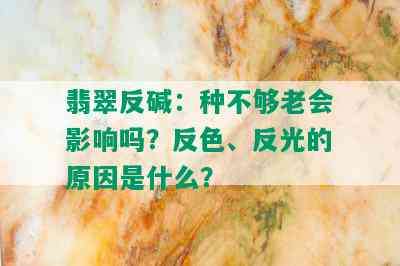 翡翠反碱：种不够老会影响吗？反色、反光的原因是什么？