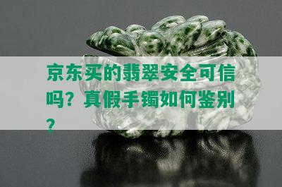 京东买的翡翠安全可信吗？真假手镯如何鉴别？