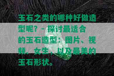 玉石之类的哪种好做造型呢？- 探讨最适合的玉石造型：图片、视频、女生，以及最美的玉石形状。