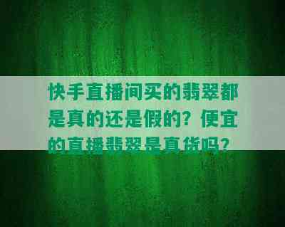 快手直播间买的翡翠都是真的还是假的？便宜的直播翡翠是真货吗？