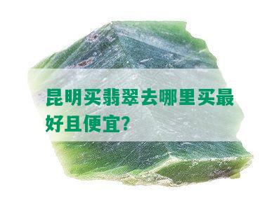 昆明买翡翠去哪里买更好且便宜？