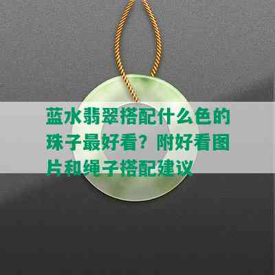 蓝水翡翠搭配什么色的珠子更好看？附好看图片和绳子搭配建议