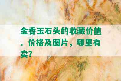 金香玉石头的收藏价值、价格及图片，哪里有卖？