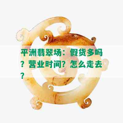 平洲翡翠场：假货多吗？营业时间？怎么走去？