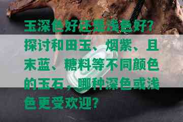 玉深色好还是浅色好？探讨和田玉、紫、且末蓝、糖料等不同颜色的玉石，哪种深色或浅色更受欢迎？