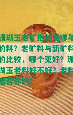 珊瑚玉老矿指的是哪年的料？老矿料与新矿料的比较，哪个更好？珊瑚玉老料好不好？老料能否养透？