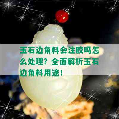 玉石边角料会注胶吗怎么处理？全面解析玉石边角料用途！