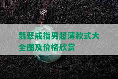 翡翠戒指男超薄款式大全图及价格欣赏