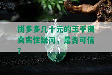 拼多多几十元的玉手镯真实性疑问，是否可信？