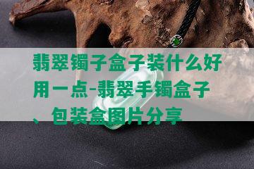 翡翠镯子盒子装什么好用一点-翡翠手镯盒子、包装盒图片分享