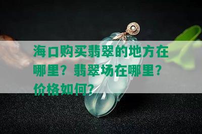 海口购买翡翠的地方在哪里？翡翠场在哪里？价格如何？