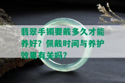 翡翠手镯要戴多久才能养好？佩戴时间与养护效果有关吗？