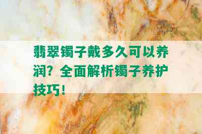 翡翠镯子戴多久可以养润？全面解析镯子养护技巧！