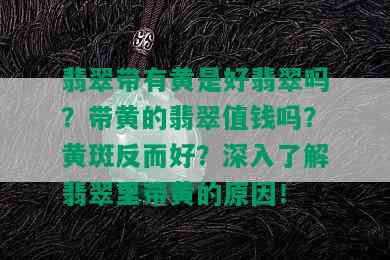 翡翠带有黄是好翡翠吗？带黄的翡翠值钱吗？黄斑反而好？深入了解翡翠里带黄的原因！