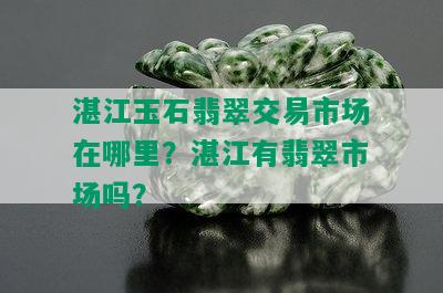 湛江玉石翡翠交易市场在哪里？湛江有翡翠市场吗？