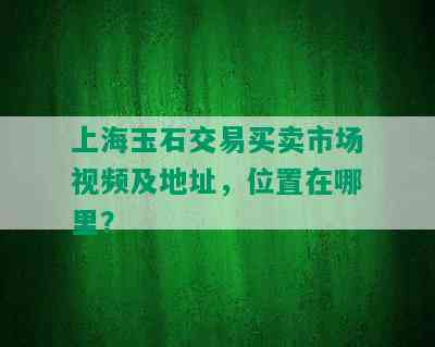 上海玉石交易买卖市场视频及地址，位置在哪里？