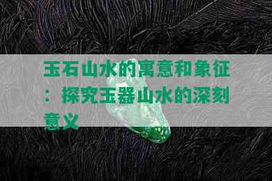 玉石山水的寓意和象征：探究玉器山水的深刻意义