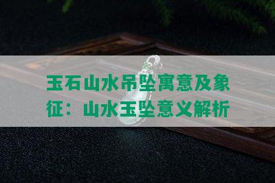 玉石山水吊坠寓意及象征：山水玉坠意义解析