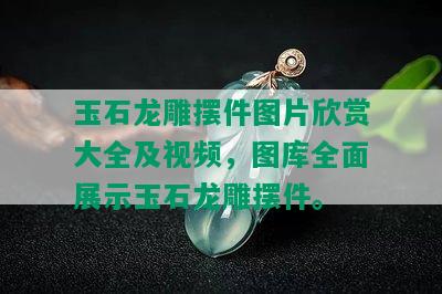 玉石龙雕摆件图片欣赏大全及视频，图库全面展示玉石龙雕摆件。