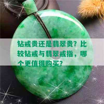 钻戒贵还是翡翠贵？比较钻戒与翡翠戒指，哪个更值得购买？