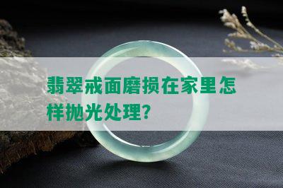 翡翠戒面磨损在家里怎样抛光处理？