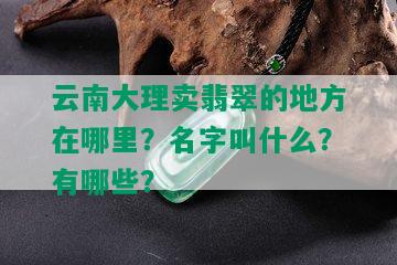 云南大理卖翡翠的地方在哪里？名字叫什么？有哪些？