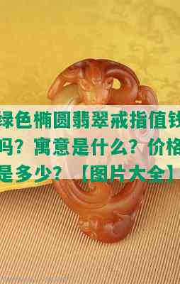 绿色椭圆翡翠戒指值钱吗？寓意是什么？价格是多少？【图片大全】