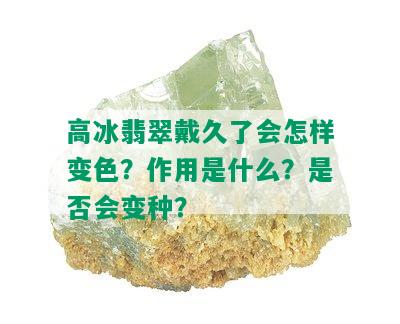 高冰翡翠戴久了会怎样变色？作用是什么？是否会变种？