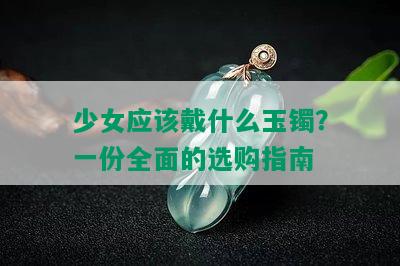 少女应该戴什么玉镯？一份全面的选购指南