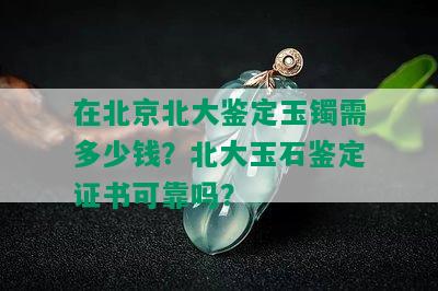 在北京北大鉴定玉镯需多少钱？北大玉石鉴定证书可靠吗？