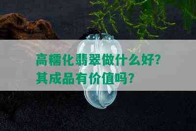 高糯化翡翠做什么好？其成品有价值吗？