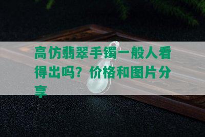 高仿翡翠手镯一般人看得出吗？价格和图片分享