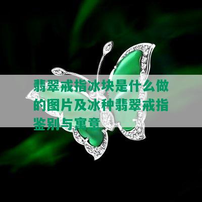 翡翠戒指冰块是什么做的图片及冰种翡翠戒指鉴别与寓意