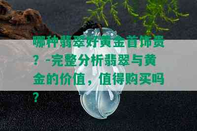 哪种翡翠好黄金首饰贵？-完整分析翡翠与黄金的价值，值得购买吗？