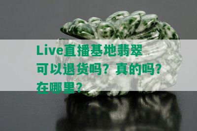 Live直播基地翡翠可以退货吗？真的吗？在哪里？