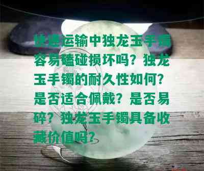 快递运输中独龙玉手镯容易磕碰损坏吗？独龙玉手镯的耐久性如何？是否适合佩戴？是否易碎？独龙玉手镯具备收藏价值吗？