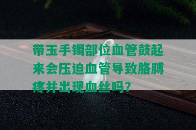 带玉手镯部位血管鼓起来会压迫血管导致胳膊疼并出现血丝吗？