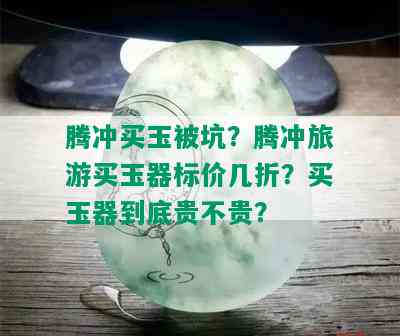 腾冲买玉被坑？腾冲旅游买玉器标价几折？买玉器到底贵不贵？