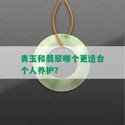 青玉和翡翠哪个更适合个人养护？