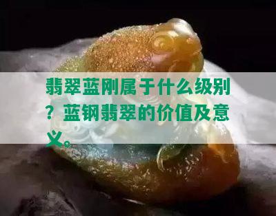 翡翠蓝刚属于什么级别？蓝钢翡翠的价值及意义。