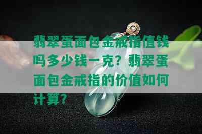 翡翠蛋面包金戒指值钱吗多少钱一克？翡翠蛋面包金戒指的价值如何计算？