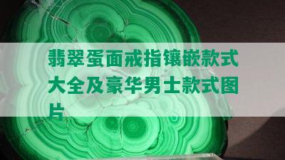 翡翠蛋面戒指镶嵌款式大全及豪华男士款式图片