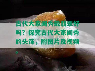 古代大家闺秀戴翡翠好吗？探究古代大家闺秀的头饰，附图片及视频。