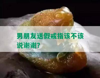 男朋友送假戒指该不该说谢谢？