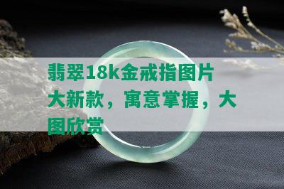 翡翠18k金戒指图片大新款，寓意掌握，大图欣赏