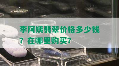 李阿姨翡翠价格多少钱？在哪里购买？