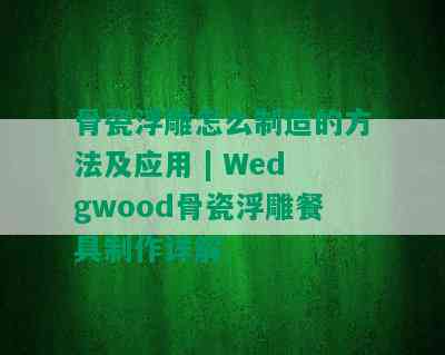 骨瓷浮雕怎么制造的方法及应用 | Wedgwood骨瓷浮雕餐具制作详解