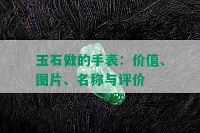 玉石做的手表：价值、图片、名称与评价