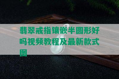 翡翠戒指镶嵌半圆形好吗视频教程及最新款式图