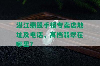 湛江翡翠手镯专卖店地址及电话，高档翡翠在哪里？